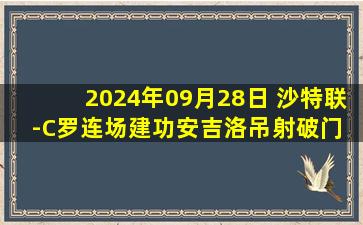 2024年09月28日 沙特联-C罗连场建功安吉洛吊射破门 胜利2-0麦加统一暂升第二